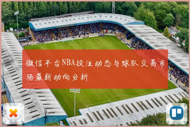 微信平台NBA投注动态与球队交易市场最新动向分析