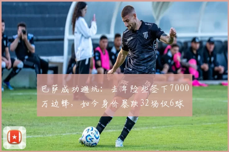 巴萨成功避坑:去年险些签下7000万边锋,如今身价暴跌32场仅6球