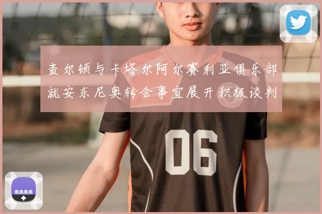 查尔顿与卡塔尔阿尔赛利亚俱乐部就安东尼奥转会事宜展开积极谈判