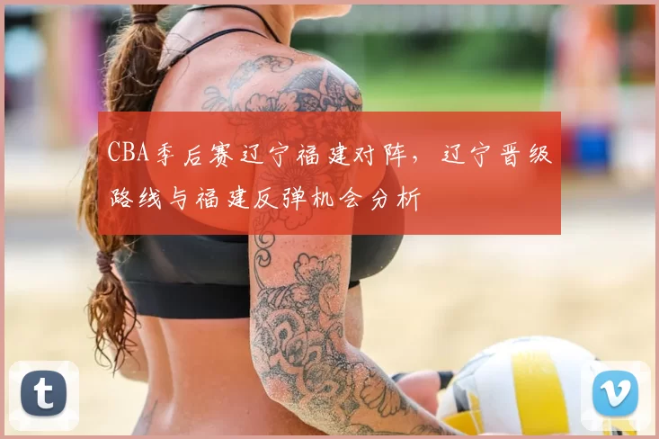 CBA季后赛辽宁福建对阵，辽宁晋级路线与福建反弹机会分析
