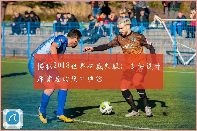 揭秘2018世界杯裁判服：专访设计师背后的设计理念