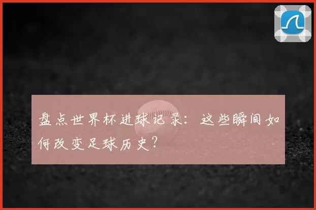 盘点世界杯进球记录：这些瞬间如何改变足球历史？