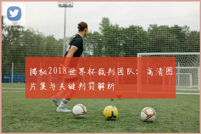 揭秘2018世界杯裁判团队：高清图片集与关键判罚解析