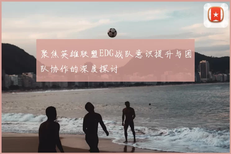 聚焦英雄联盟EDG战队意识提升与团队协作的深度探讨