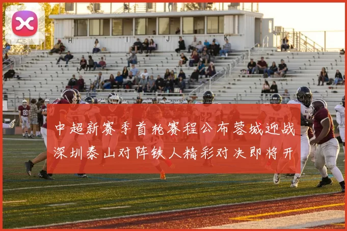 中超新赛季首轮赛程公布蓉城迎战深圳泰山对阵铁人精彩对决即将开启