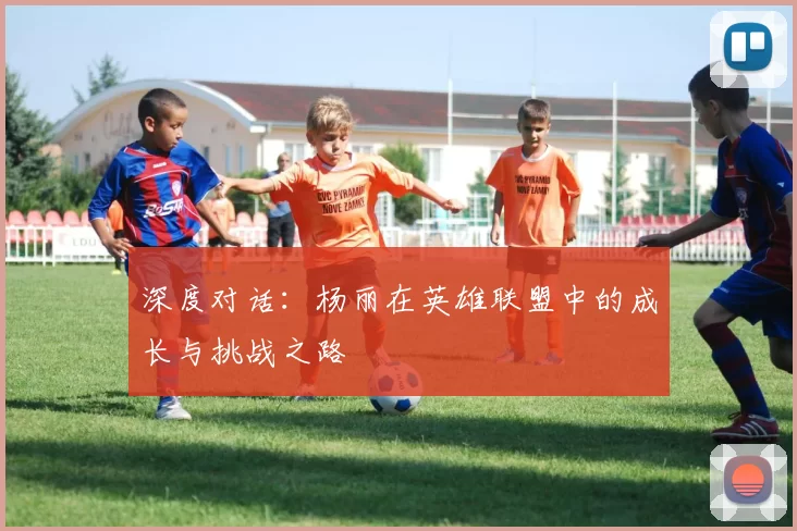 深度对话：杨丽在英雄联盟中的成长与挑战之路