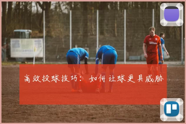 高效投球技巧:如何让球更具威胁