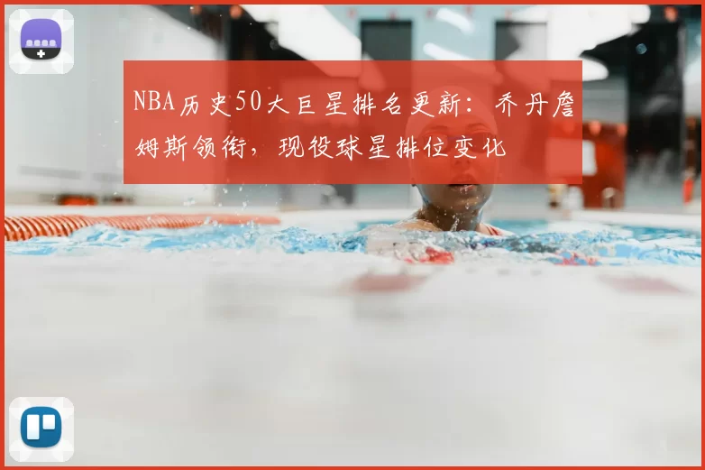 NBA历史50大巨星排名更新：乔丹詹姆斯领衔，现役球星排位变化