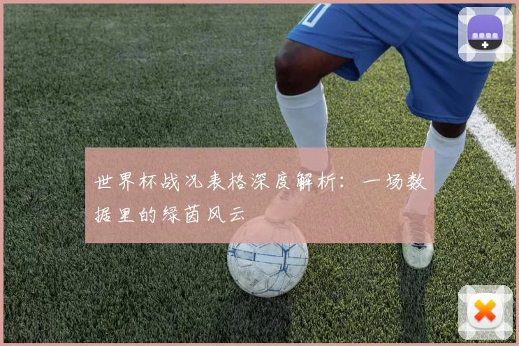 世界杯战况表格深度解析:一场数据里的绿茵风云