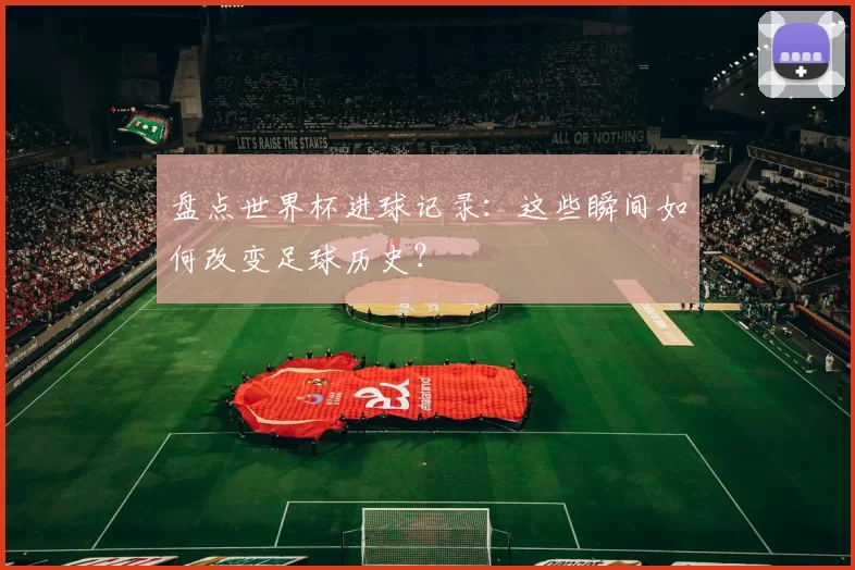 盘点世界杯进球记录：这些瞬间如何改变足球历史？