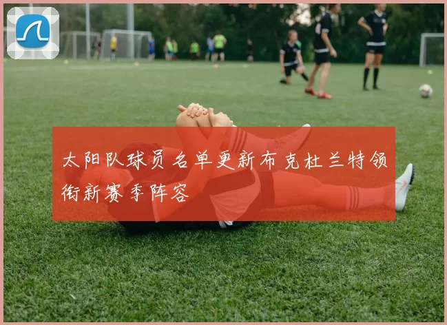 太阳队球员名单更新布克杜兰特领衔新赛季阵容