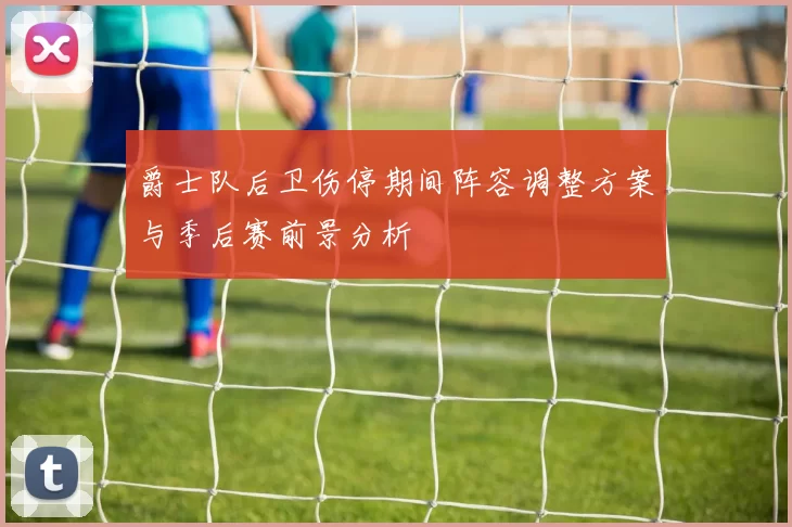 爵士队后卫伤停期间阵容调整方案与季后赛前景分析