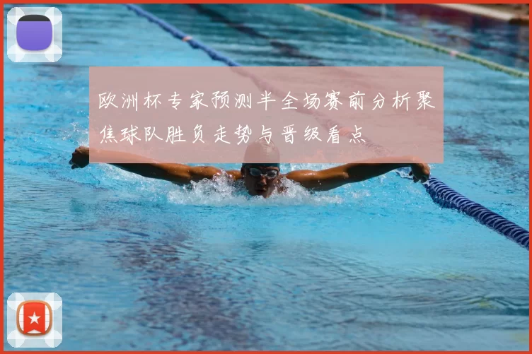 欧洲杯专家预测半全场赛前分析聚焦球队胜负走势与晋级看点