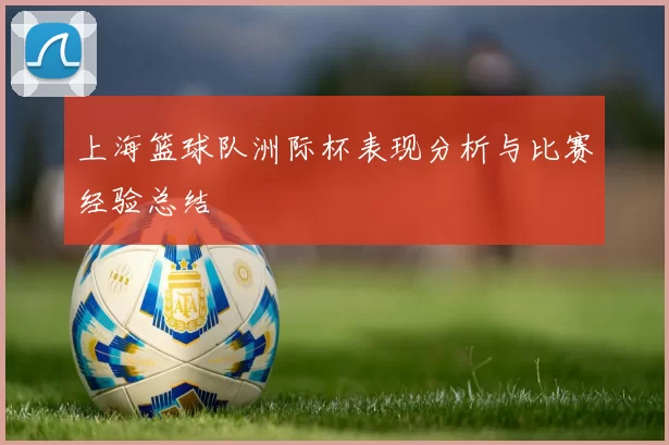 上海篮球队洲际杯表现分析与比赛经验总结