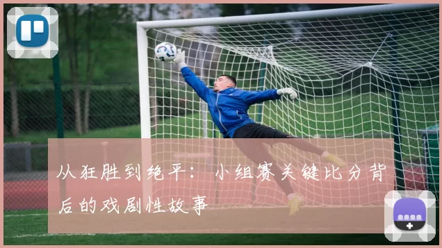 从狂胜到绝平:小组赛关键比分背后的戏剧性故事