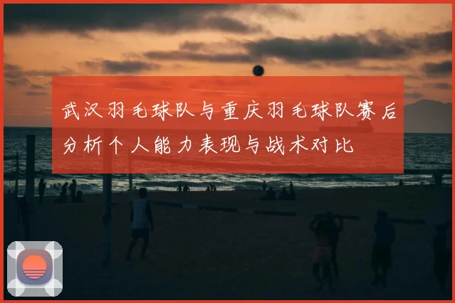 武汉羽毛球队与重庆羽毛球队赛后分析个人能力表现与战术对比