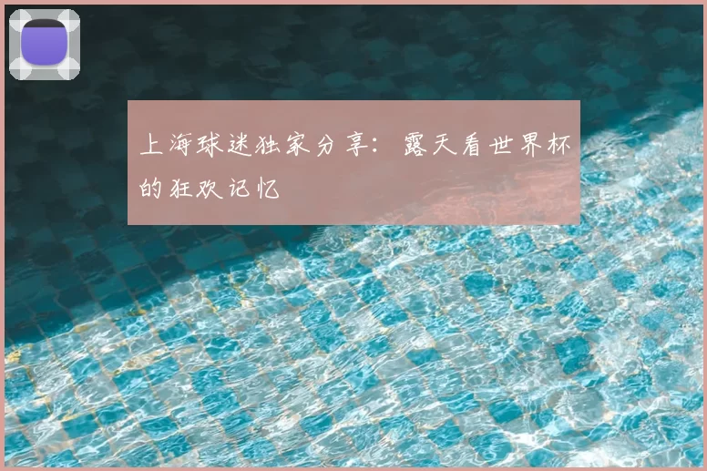上海球迷独家分享：露天看世界杯的狂欢记忆