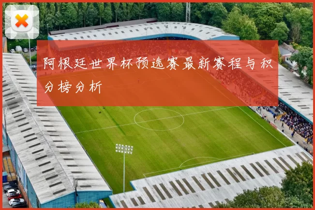 阿根廷世界杯预选赛最新赛程与积分榜分析