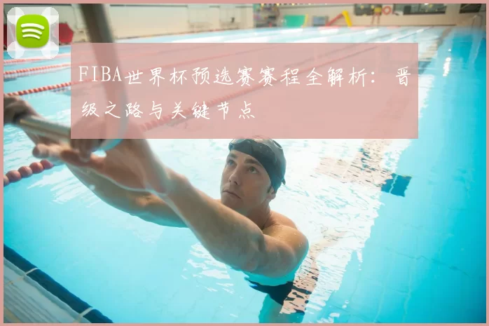 FIBA世界杯预选赛赛程全解析：晋级之路与关键节点