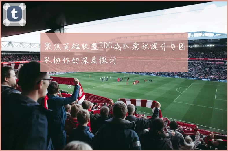 聚焦英雄联盟EDG战队意识提升与团队协作的深度探讨