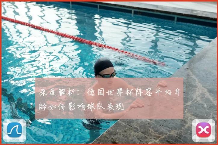 深度解析：德国世界杯阵容平均年龄如何影响球队表现