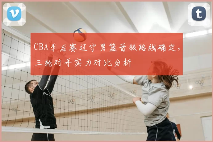 CBA季后赛辽宁男篮晋级路线确定，三轮对手实力对比分析