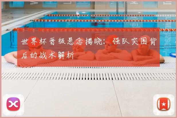 世界杯晋级悬念揭晓:强队突围背后的战术解析