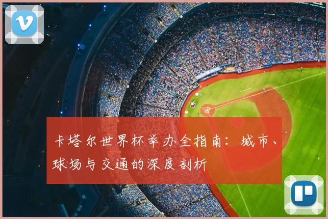 卡塔尔世界杯举办全指南:城市、球场与交通的深度剖析