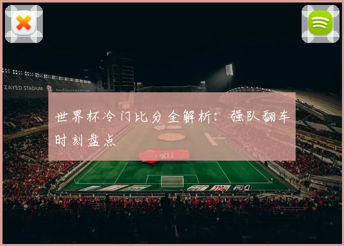 世界杯冷门比分全解析：强队翻车时刻盘点