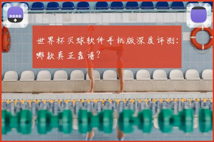 世界杯买球软件手机版深度评测:哪款真正靠谱?