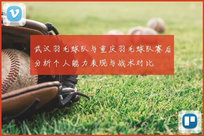 武汉羽毛球队与重庆羽毛球队赛后分析个人能力表现与战术对比