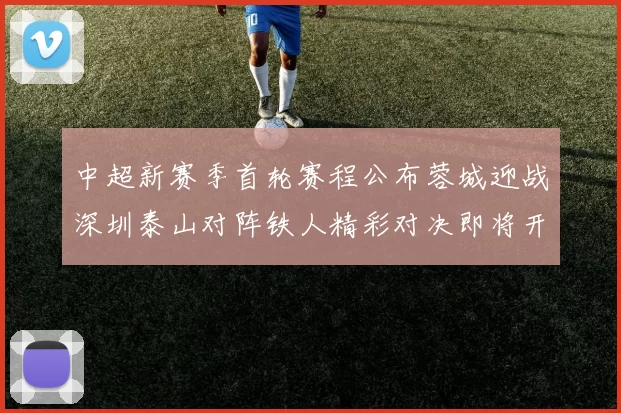 中超新赛季首轮赛程公布蓉城迎战深圳泰山对阵铁人精彩对决即将开启