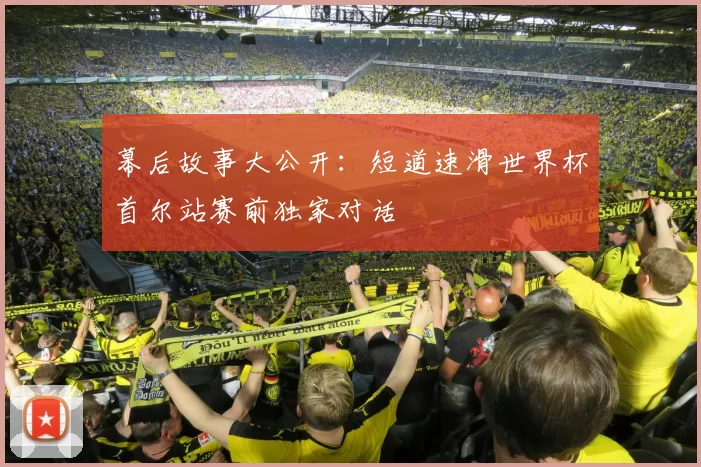幕后故事大公开：短道速滑世界杯首尔站赛前独家对话