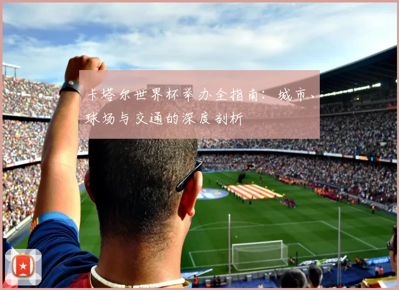 卡塔尔世界杯举办全指南:城市、球场与交通的深度剖析