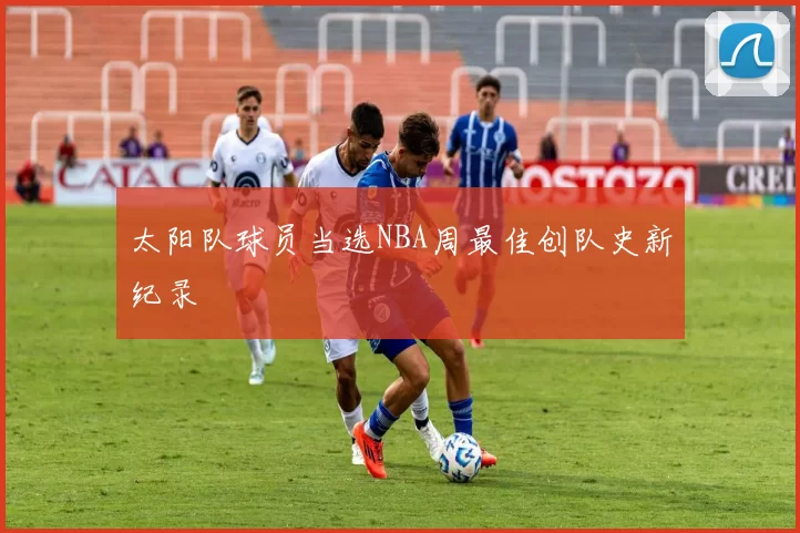 太阳队球员当选NBA周最佳创队史新纪录