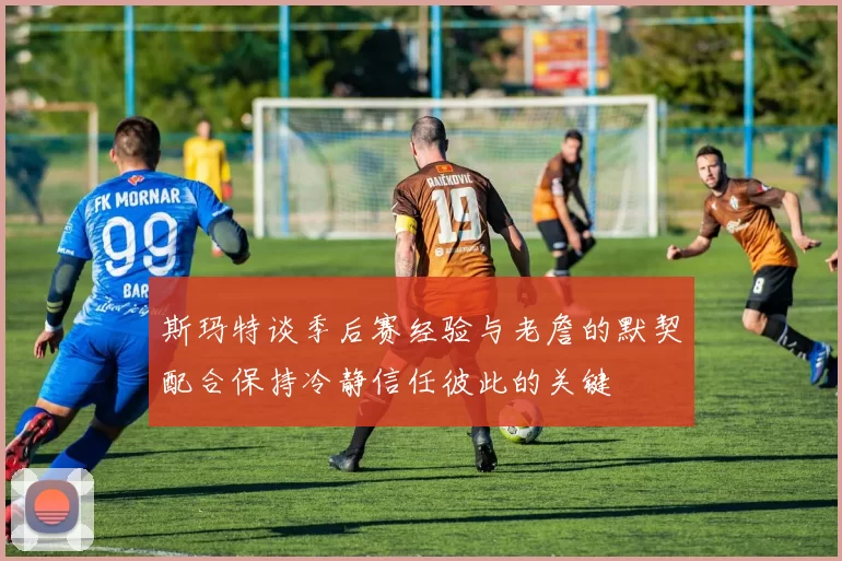 斯玛特谈季后赛经验与老詹的默契配合保持冷静信任彼此的关键