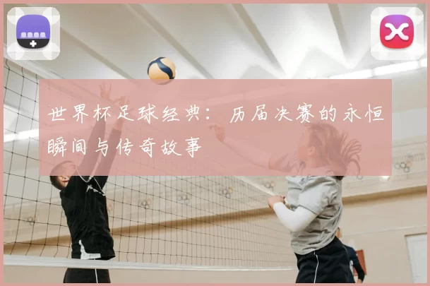 世界杯足球经典：历届决赛的永恒瞬间与传奇故事