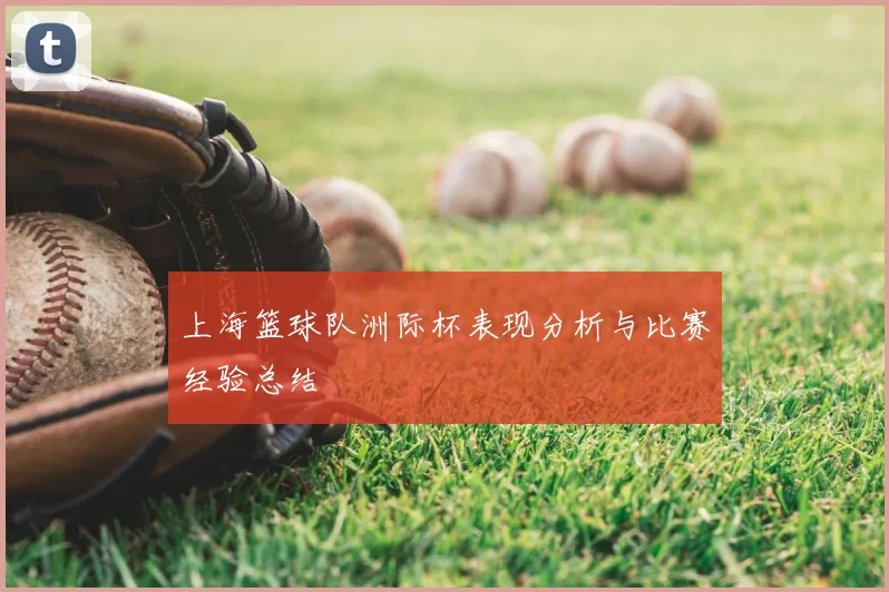 上海篮球队洲际杯表现分析与比赛经验总结