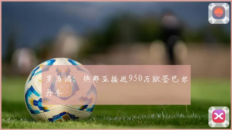 罗马诺:热那亚接近950万欧签巴尔丹齐