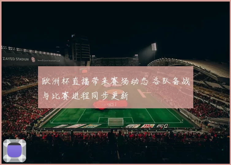 欧洲杯直播带来赛场动态 各队备战与比赛进程同步更新