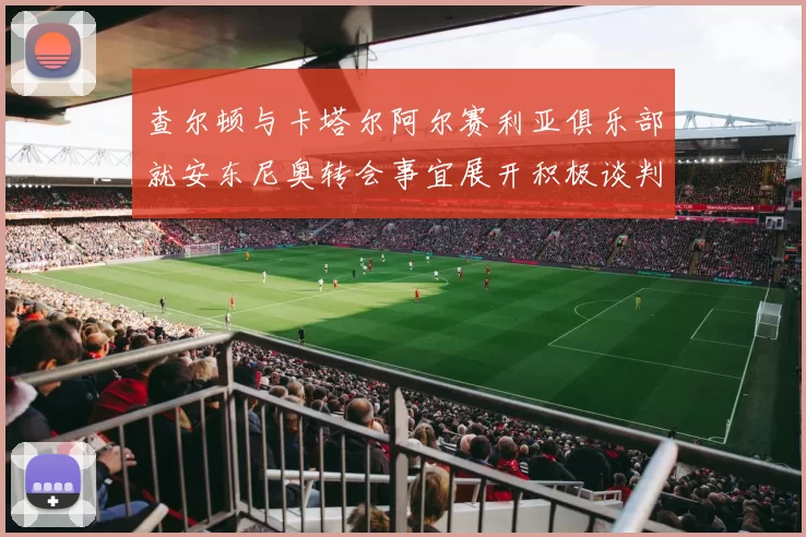 查尔顿与卡塔尔阿尔赛利亚俱乐部就安东尼奥转会事宜展开积极谈判
