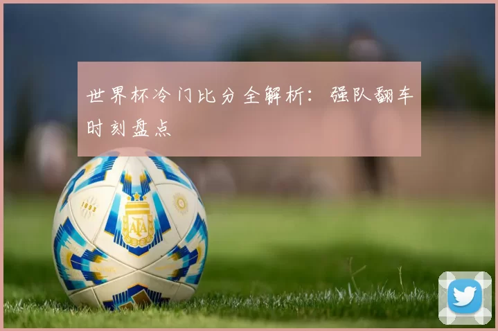 世界杯冷门比分全解析：强队翻车时刻盘点