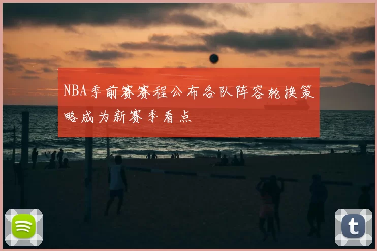 NBA季前赛赛程公布各队阵容轮换策略成为新赛季看点