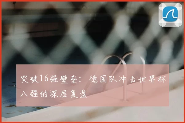 突破16强壁垒:德国队冲击世界杯八强的深层复盘