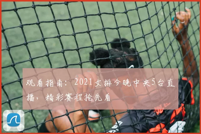 观看指南:2021女排今晚中央5台直播,精彩赛程抢先看
