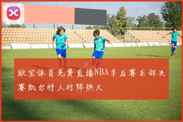 欧宝体育免费直播NBA季后赛东部决赛凯尔特人对阵热火