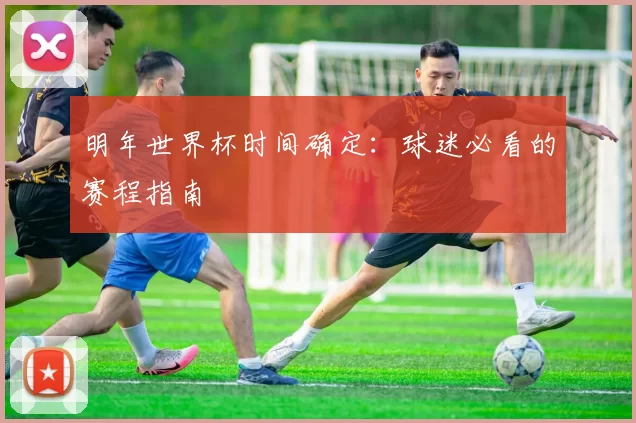 明年世界杯时间确定：球迷必看的赛程指南