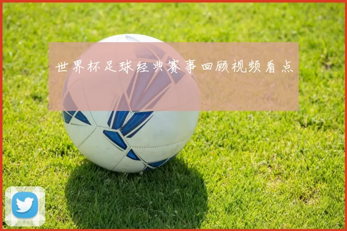 世界杯足球经典赛事回顾视频看点