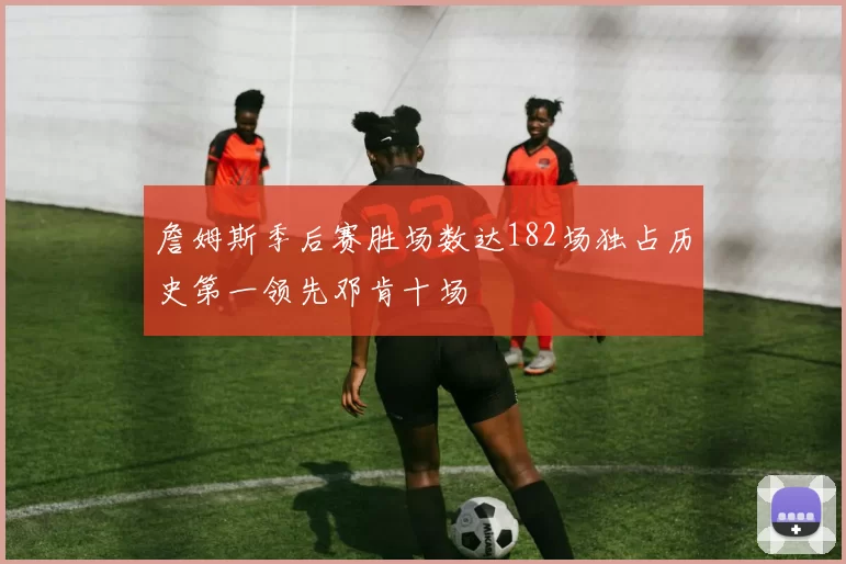 詹姆斯季后赛胜场数达182场独占历史第一领先邓肯十场