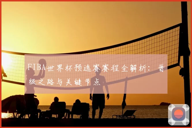 FIBA世界杯预选赛赛程全解析：晋级之路与关键节点